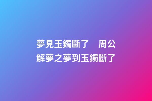 夢見玉鐲斷了　周公解夢之夢到玉鐲斷了